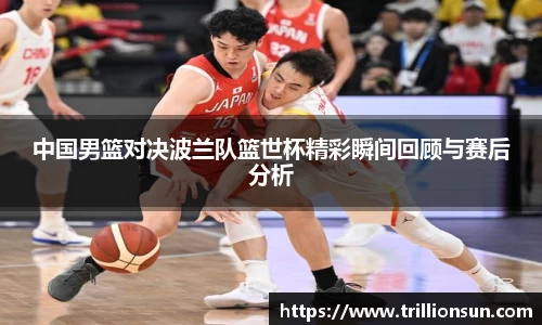 中国男篮对决波兰队篮世杯精彩瞬间回顾与赛后分析